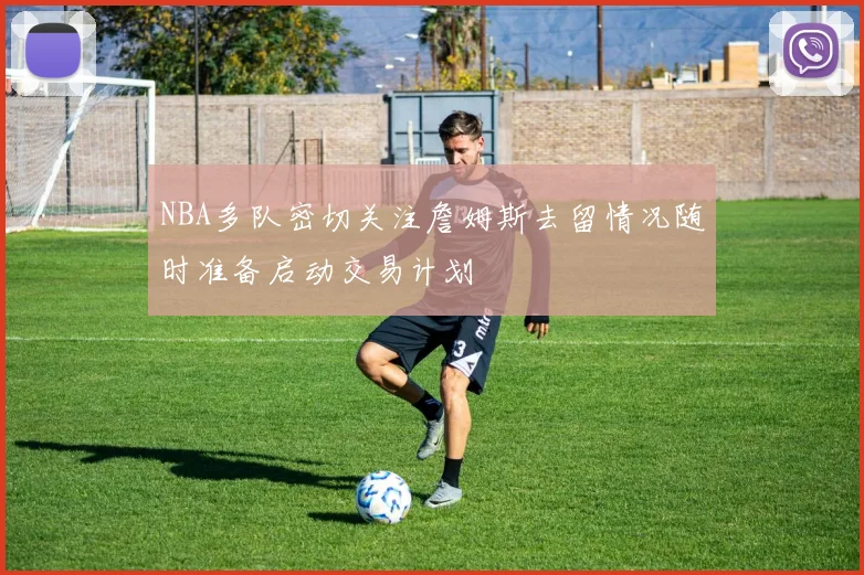 NBA多队密切关注詹姆斯去留情况随时准备启动交易计划