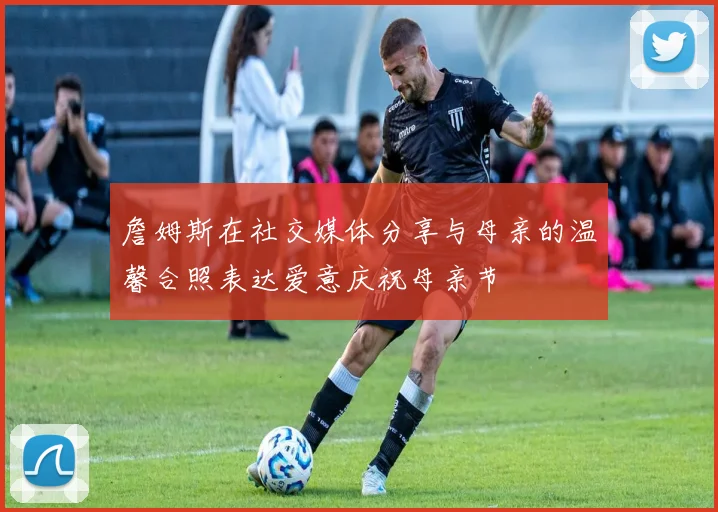 詹姆斯在社交媒体分享与母亲的温馨合照表达爱意庆祝母亲节
