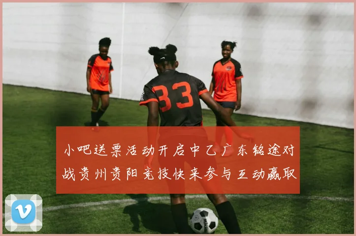 小吧送票活动开启中乙广东铭途对战贵州贵阳竞技快来参与互动赢取球票
