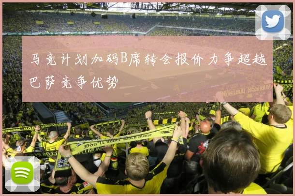 马竞计划加码B席转会报价力争超越巴萨竞争优势