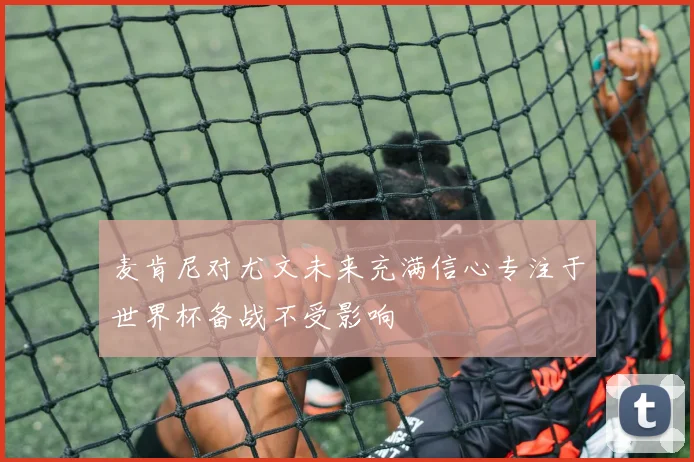 麦肯尼对尤文未来充满信心专注于世界杯备战不受影响
