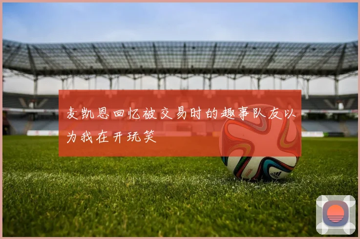 麦凯恩回忆被交易时的趣事队友以为我在开玩笑