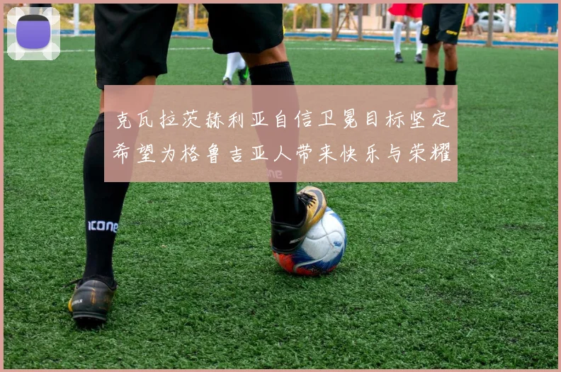 克瓦拉茨赫利亚自信卫冕目标坚定希望为格鲁吉亚人带来快乐与荣耀