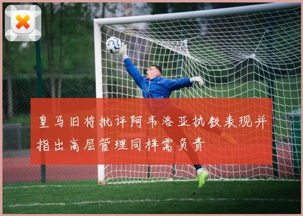 皇马旧将批评阿韦洛亚执教表现并指出高层管理同样需负责
