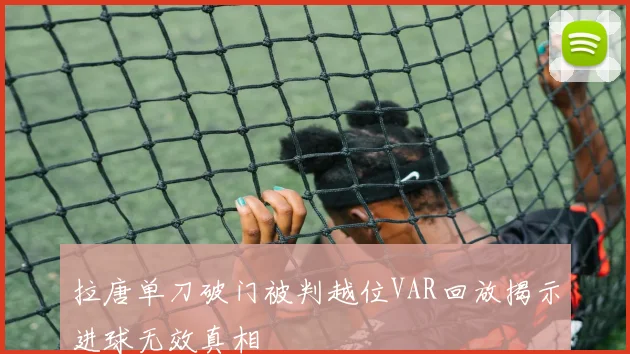 拉唐单刀破门被判越位VAR回放揭示进球无效真相
