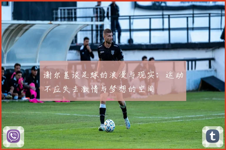 谢尔基谈足球的浪漫与现实：运动不应失去激情与梦想的空间