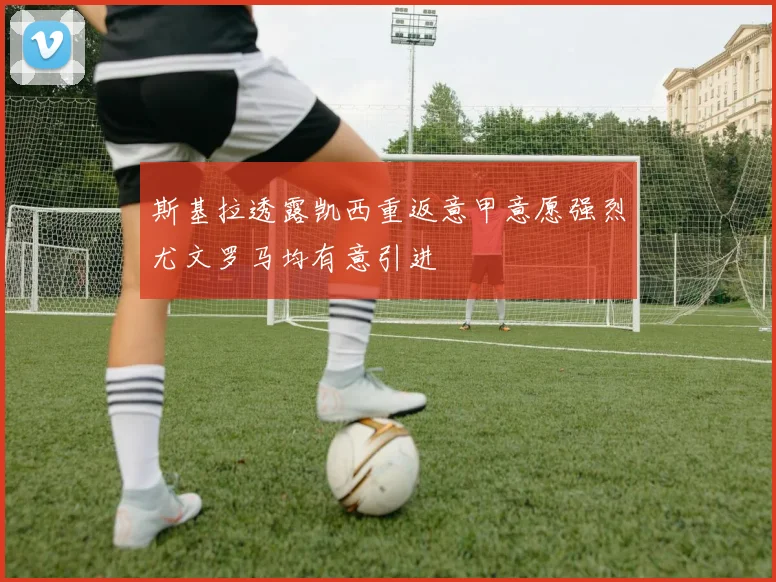 斯基拉透露凯西重返意甲意愿强烈尤文罗马均有意引进