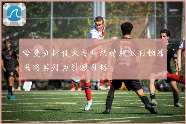 哈曼分析佳夫与科纳特相似利物浦或将其列为引援目标