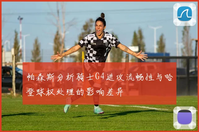 帕森斯分析骑士G4进攻流畅性与哈登球权处理的影响差异